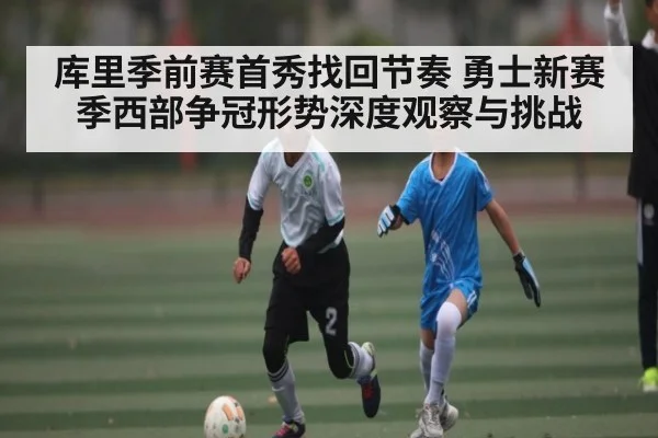 库里季前赛首秀找回节奏 勇士新赛季西部争冠形势深度观察与挑战