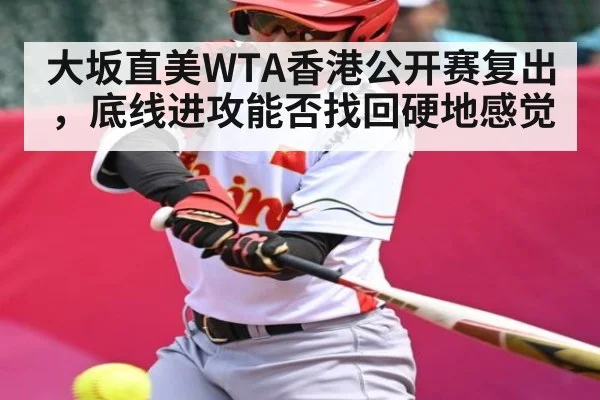 大坂直美WTA香港公开赛复出,底线进攻能否找回硬地感觉