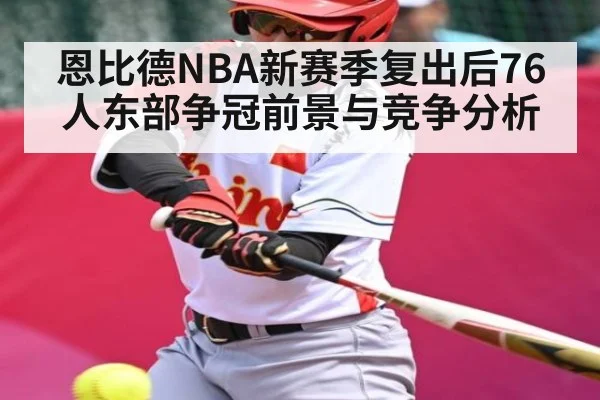 恩比德NBA新赛季复出后76人东部争冠前景与竞争分析