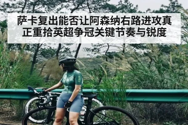 萨卡复出能否让阿森纳右路进攻真正重拾英超争冠关键节奏与锐度