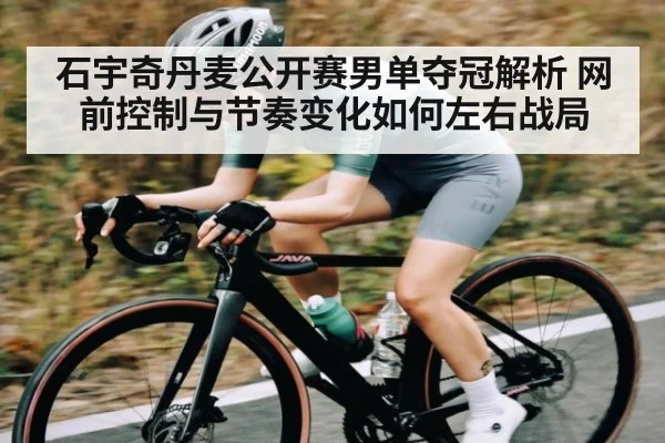 石宇奇丹麦公开赛男单夺冠解析 网前控制与节奏变化如何左右战局