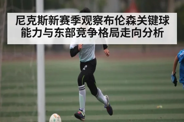 尼克斯新赛季观察布伦森关键球能力与东部竞争格局走向分析