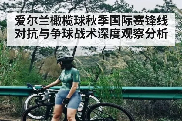 爱尔兰橄榄球秋季国际赛锋线对抗与争球战术深度观察分析